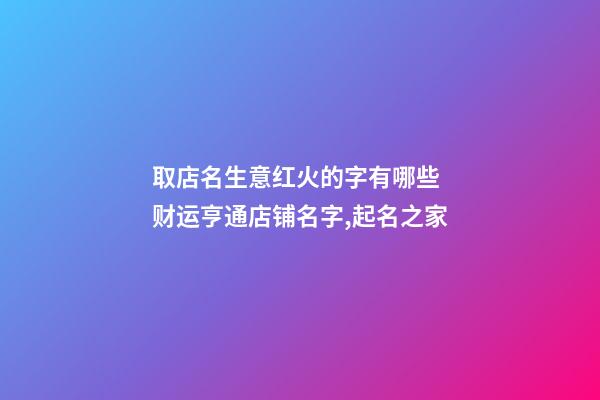 取店名生意红火的字有哪些 财运亨通店铺名字,起名之家-第1张-店铺起名-玄机派